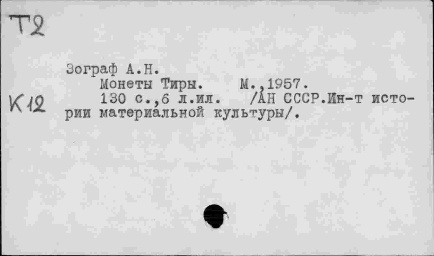 ﻿Т2
к а
Зограф А.Н.
Монеты Тиры. М..1957.
130 с.,6 л.ил. /АН СССР.Ин-т истории материальной культуры/.